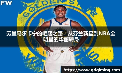 劳里马尔卡宁的崛起之路：从芬兰新星到NBA全明星的华丽转身